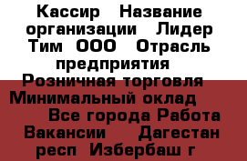 Кассир › Название организации ­ Лидер Тим, ООО › Отрасль предприятия ­ Розничная торговля › Минимальный оклад ­ 13 500 - Все города Работа » Вакансии   . Дагестан респ.,Избербаш г.